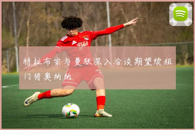 特拉布宗与曼联深入洽谈期望续租门将奥纳纳