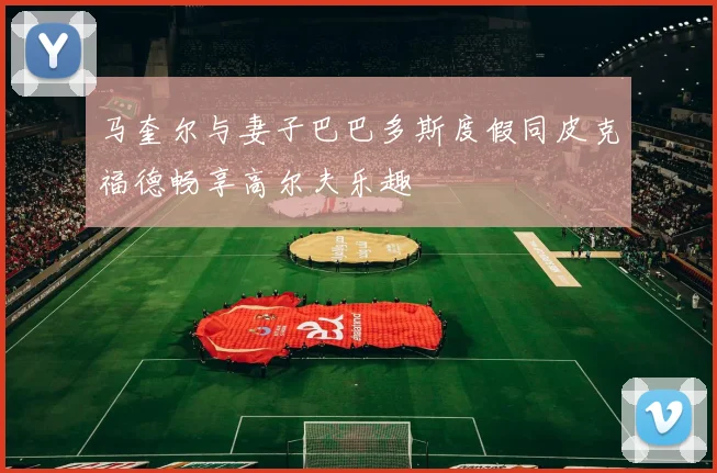 马奎尔与妻子巴巴多斯度假同皮克福德畅享高尔夫乐趣