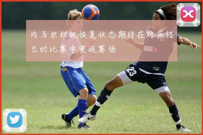 内马尔积极恢复状态期待在对苏格兰的比赛中重返赛场