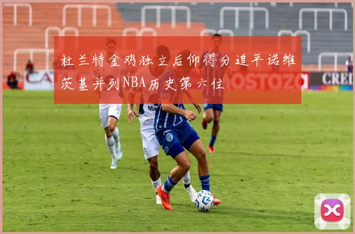 杜兰特金鸡独立后仰得分追平诺维茨基并列NBA历史第六位