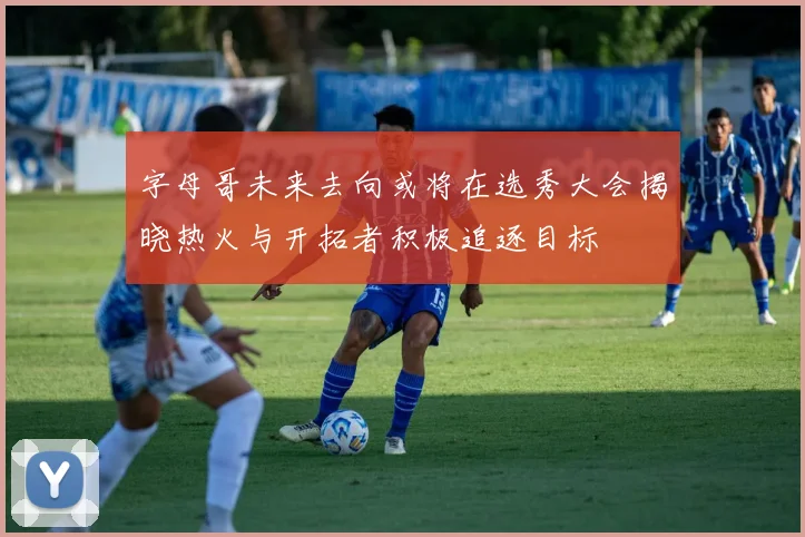 字母哥未来去向或将在选秀大会揭晓热火与开拓者积极追逐目标