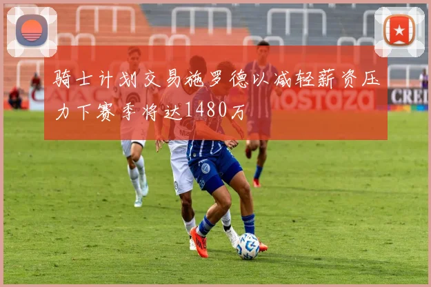 骑士计划交易施罗德以减轻薪资压力下赛季将达1480万