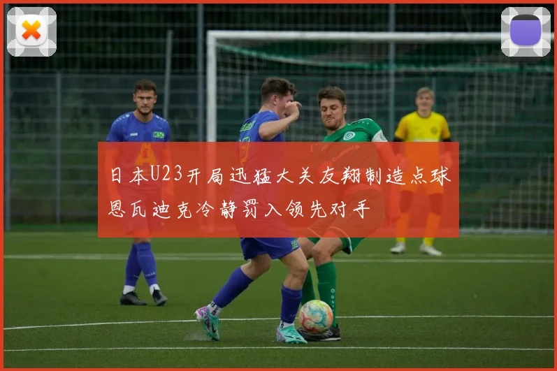 日本U23开局迅猛大关友翔制造点球恩瓦迪克冷静罚入领先对手
