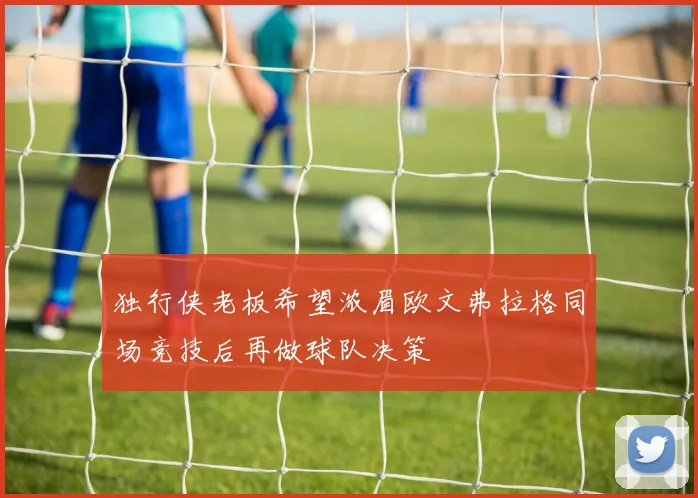 独行侠老板希望浓眉欧文弗拉格同场竞技后再做球队决策
