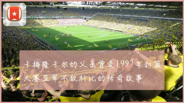 卡梅隆卡尔的父亲曾是1997年扣篮大赛亚军不敌科比的传奇故事