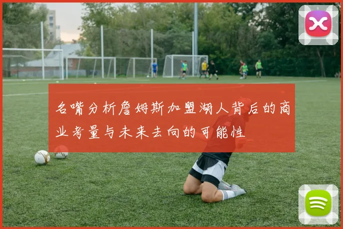 名嘴分析詹姆斯加盟湖人背后的商业考量与未来去向的可能性