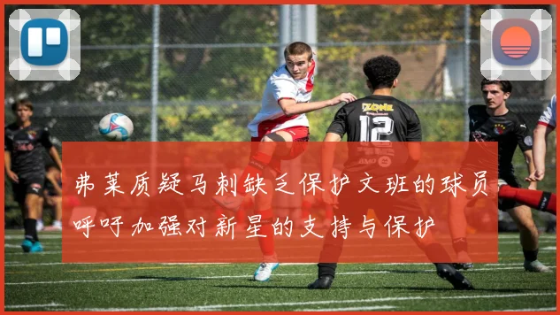 弗莱质疑马刺缺乏保护文班的球员呼吁加强对新星的支持与保护