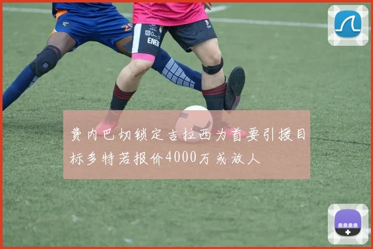 费内巴切锁定吉拉西为首要引援目标多特若报价4000万或放人