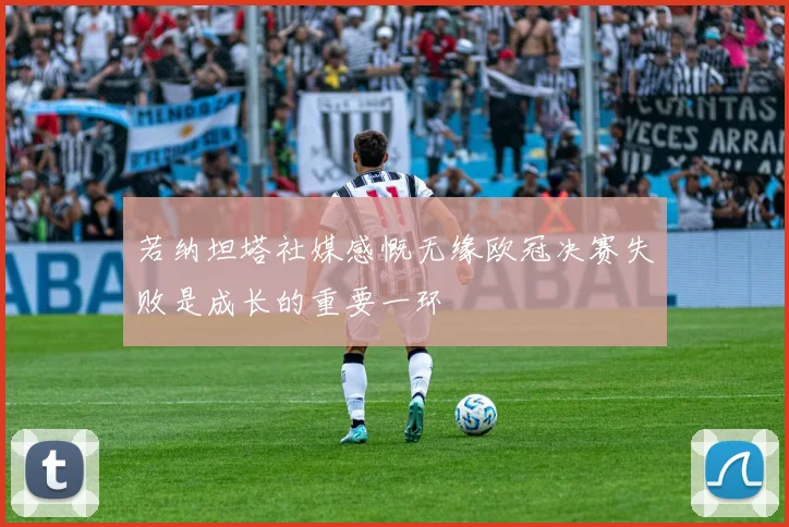 若纳坦塔社媒感慨无缘欧冠决赛失败是成长的重要一环