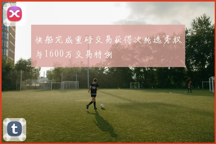 快船完成重磅交易获得次轮选秀权与1600万交易特例