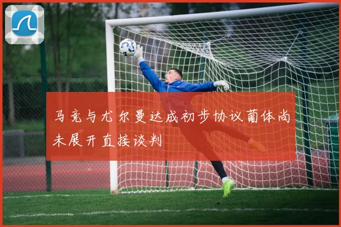 马竞与尤尔曼达成初步协议葡体尚未展开直接谈判