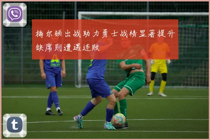 梅尔顿出战助力勇士战绩显著提升缺席则遭遇连败