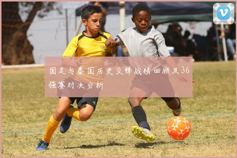 国足与泰国历史交锋战绩回顾及36强赛对决分析