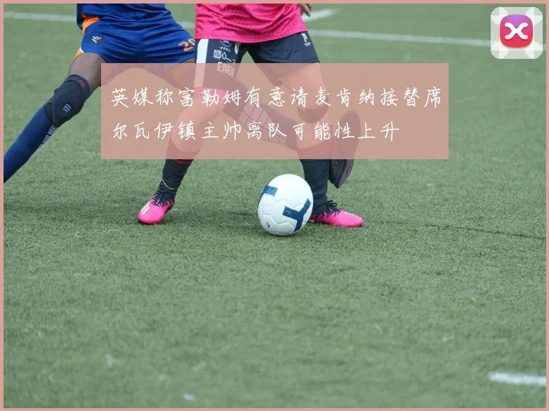 英媒称富勒姆有意请麦肯纳接替席尔瓦伊镇主帅离队可能性上升