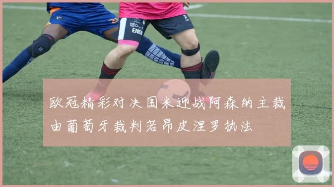 欧冠精彩对决国米迎战阿森纳主裁由葡萄牙裁判若昂皮涅罗执法