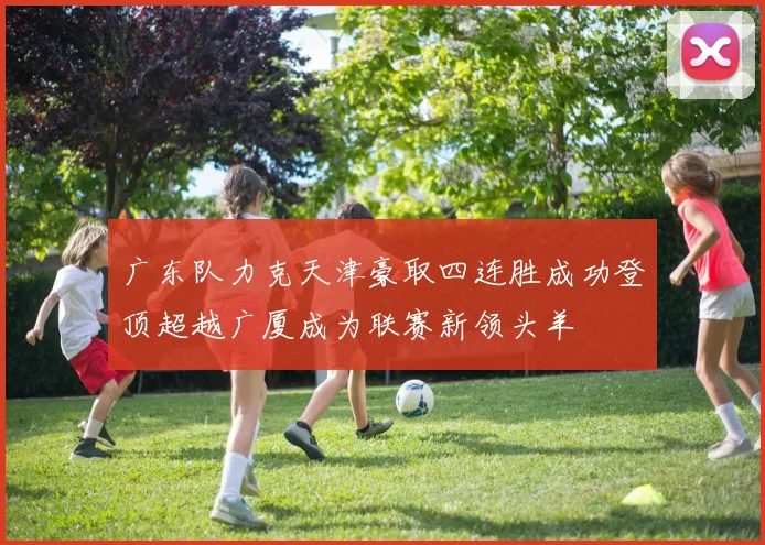 广东队力克天津豪取四连胜成功登顶超越广厦成为联赛新领头羊