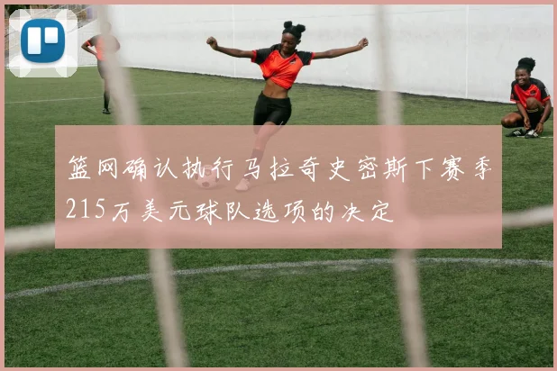 篮网确认执行马拉奇史密斯下赛季215万美元球队选项的决定