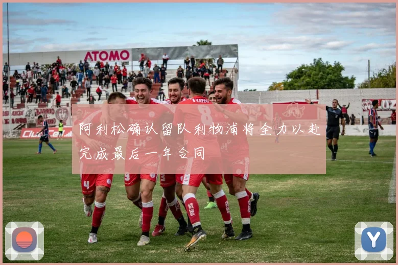 阿利松确认留队利物浦将全力以赴完成最后一年合同