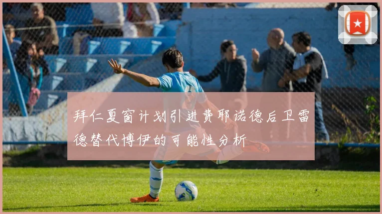拜仁夏窗计划引进费耶诺德后卫雷德替代博伊的可能性分析