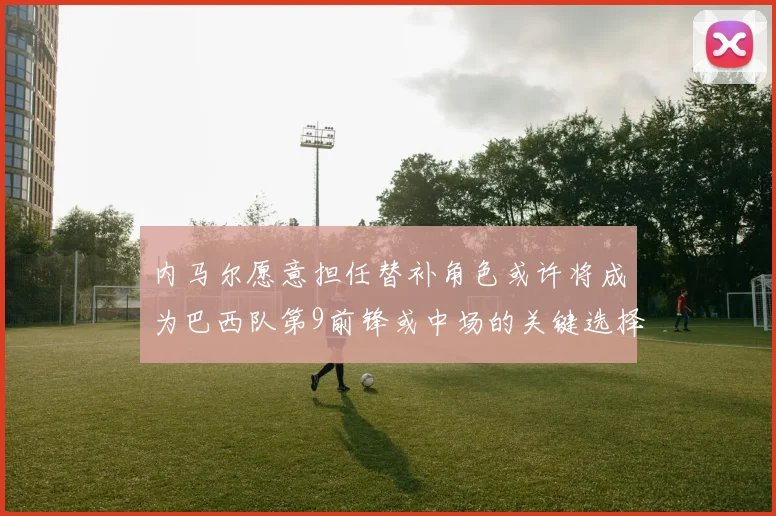内马尔愿意担任替补角色或许将成为巴西队第9前锋或中场的关键选择