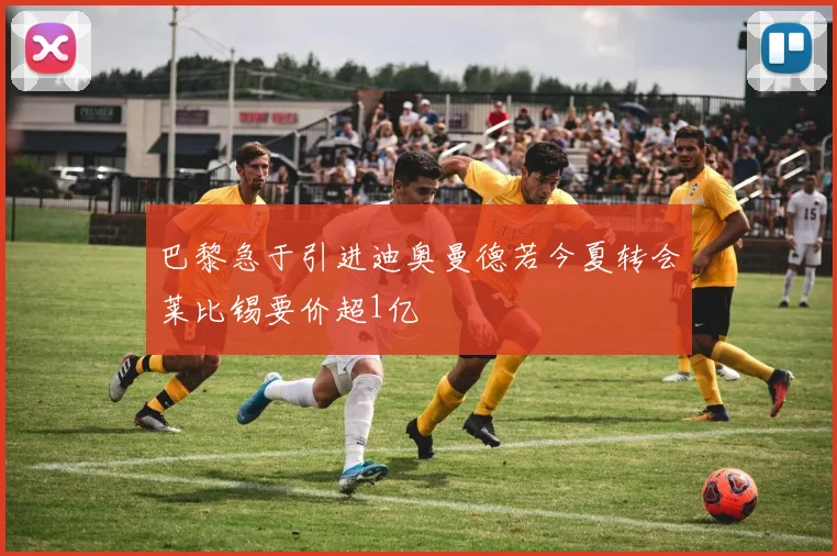 巴黎急于引进迪奥曼德若今夏转会莱比锡要价超1亿