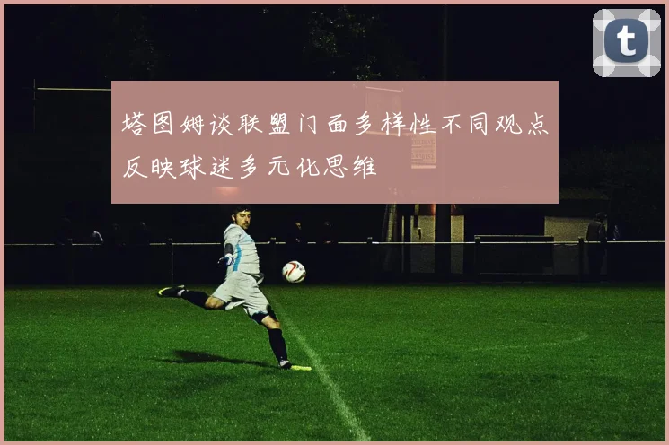 塔图姆谈联盟门面多样性不同观点反映球迷多元化思维