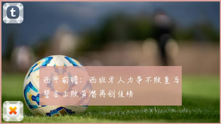 西甲前瞻：西班牙人力争不败皇马誓言击败黄潜再创佳绩